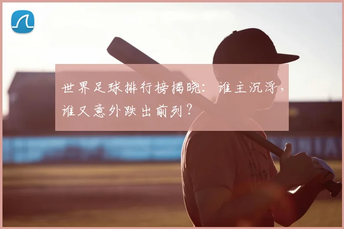 世界足球排行榜揭晓:谁主沉浮,谁又意外跌出前列?