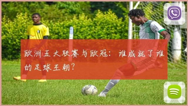 欧洲五大联赛与欧冠:谁成就了谁的足球王朝?