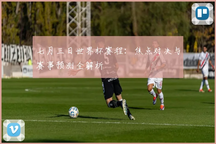 七月三日世界杯赛程:焦点对决与赛事预测全解析