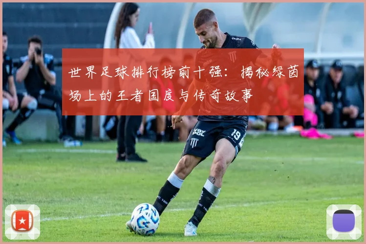 世界足球排行榜前十强:揭秘绿茵场上的王者国度与传奇故事
