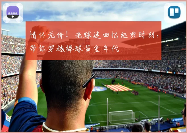 情怀无价!老球迷回忆经典时刻,带你穿越棒球黄金年代