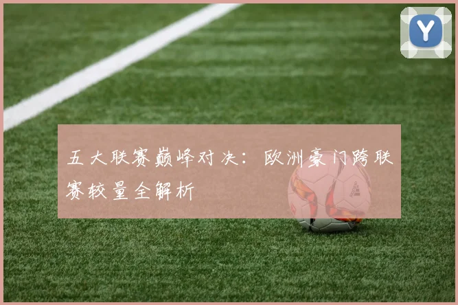 五大联赛巅峰对决:欧洲豪门跨联赛较量全解析