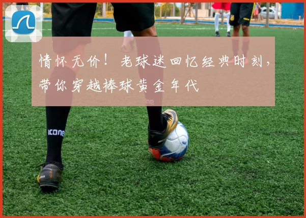 情怀无价!老球迷回忆经典时刻,带你穿越棒球黄金年代
