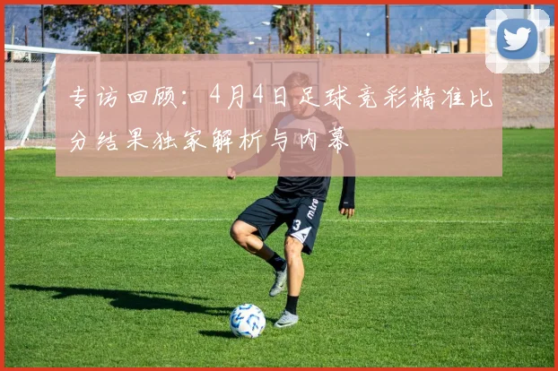专访回顾:4月4日足球竞彩精准比分结果独家解析与内幕