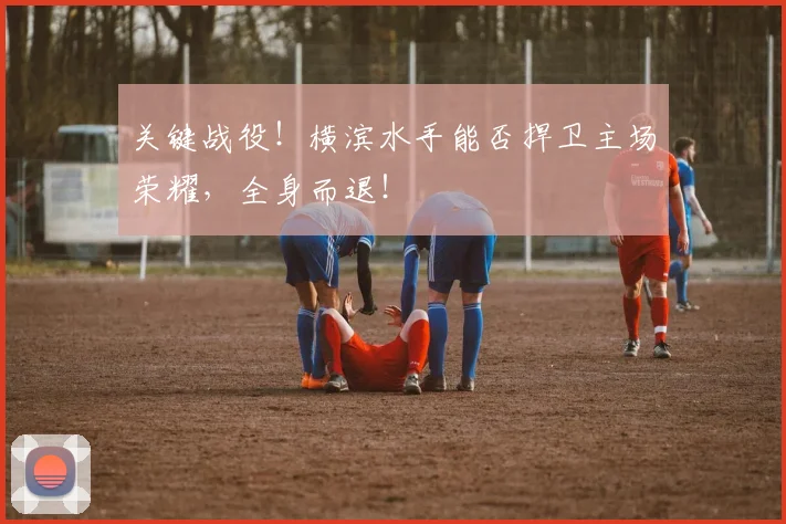 关键战役!横滨水手能否捍卫主场荣耀,全身而退!