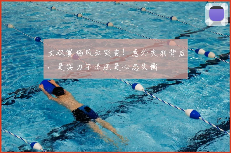 女双赛场风云突变!意外失利背后,是实力不济还是心态失衡
