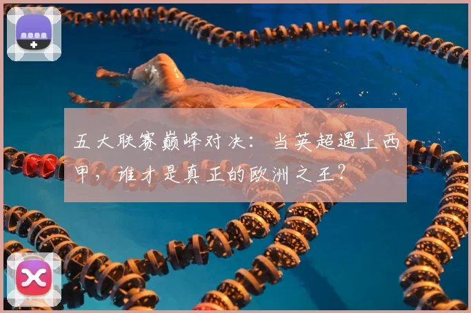 五大联赛巅峰对决：当英超遇上西甲，谁才是真正的欧洲之王？