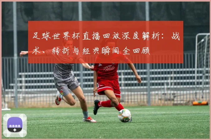 足球世界杯直播回放深度解析：战术、转折与经典瞬间全回顾