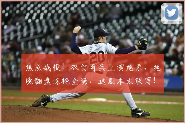 焦点战役!双打奇兵上演绝杀,绝境翻盘惊艳全场,这剧本太敢写!