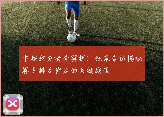中超积分榜全解析:独家专访揭秘赛季排名背后的关键战役