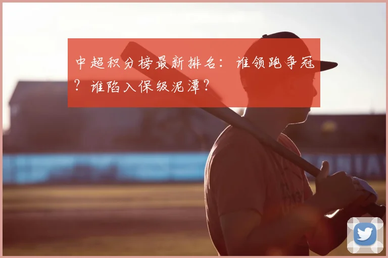 中超积分榜最新排名:谁领跑争冠?谁陷入保级泥潭?