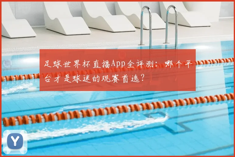 足球世界杯直播App全评测:哪个平台才是球迷的观赛首选?