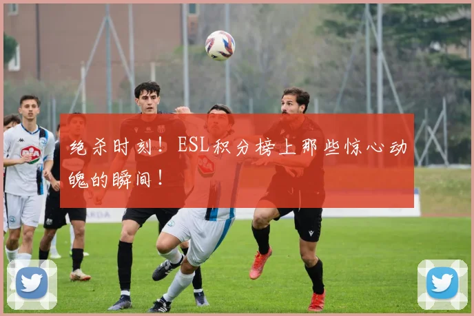 绝杀时刻!ESL积分榜上那些惊心动魄的瞬间!