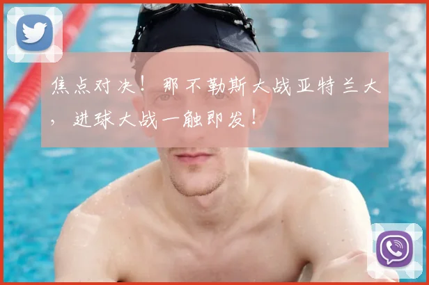 焦点对决！那不勒斯大战亚特兰大，进球大战一触即发！