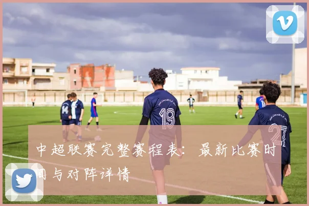 中超联赛完整赛程表：最新比赛时间与对阵详情