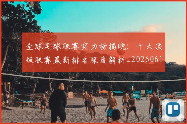 全球足球联赛实力榜揭晓:十大顶级联赛最新排名深度解析_20260611132548