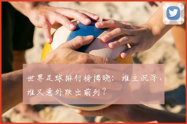 世界足球排行榜揭晓:谁主沉浮,谁又意外跌出前列?