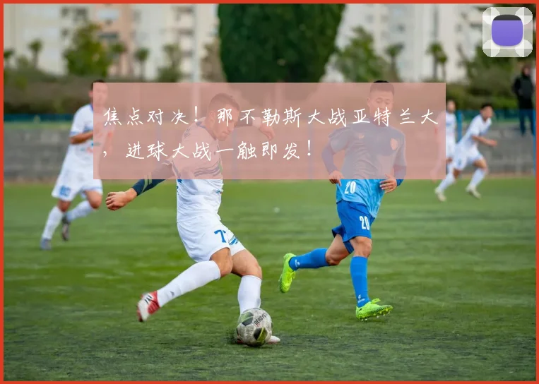 焦点对决!那不勒斯大战亚特兰大,进球大战一触即发!